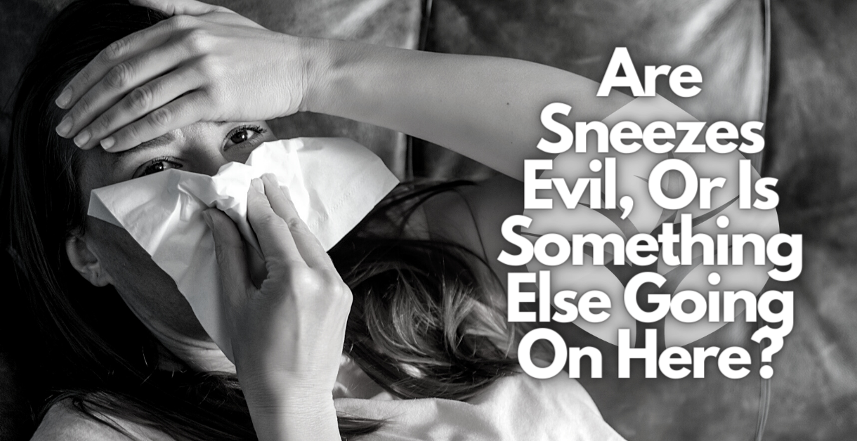 Are Sneezes Evil? Or Is There Something Else Going On Here?